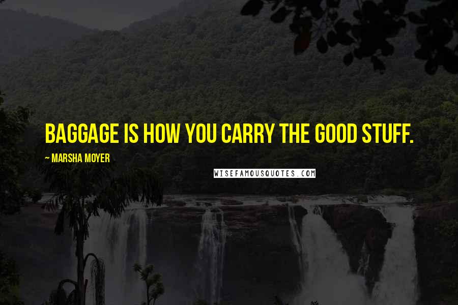 Marsha Moyer Quotes: Baggage is how you carry the good stuff.