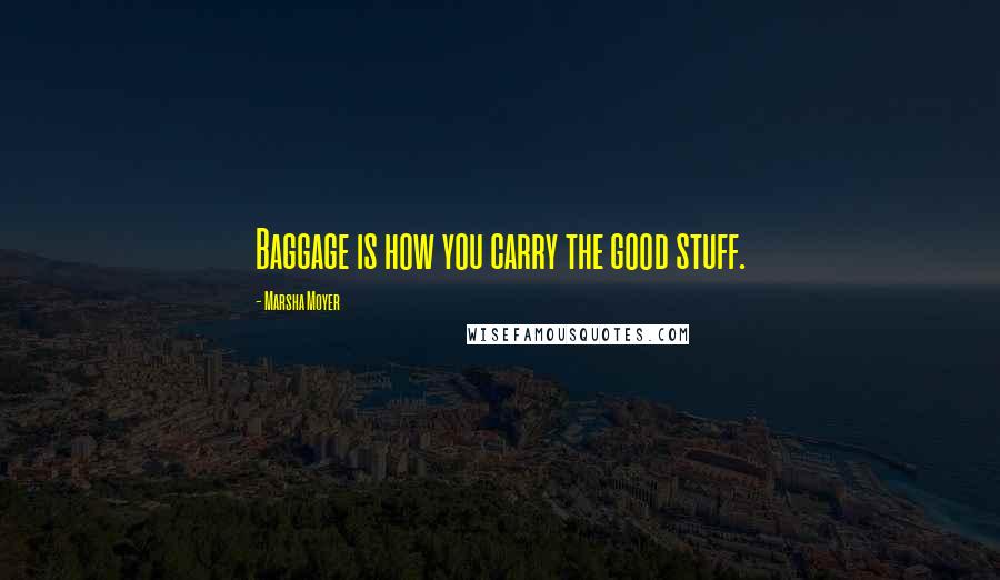 Marsha Moyer Quotes: Baggage is how you carry the good stuff.