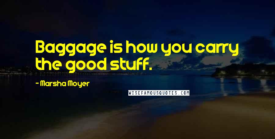 Marsha Moyer Quotes: Baggage is how you carry the good stuff.