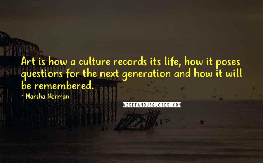 Marsha Norman Quotes: Art is how a culture records its life, how it poses questions for the next generation and how it will be remembered.