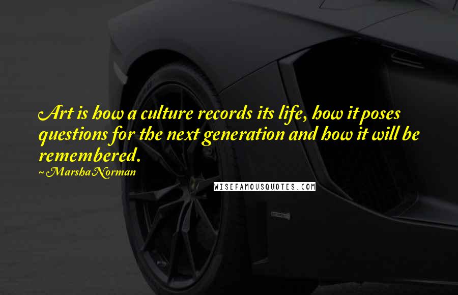 Marsha Norman Quotes: Art is how a culture records its life, how it poses questions for the next generation and how it will be remembered.