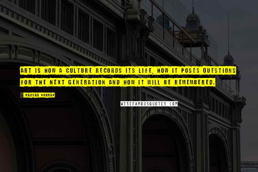 Marsha Norman Quotes: Art is how a culture records its life, how it poses questions for the next generation and how it will be remembered.