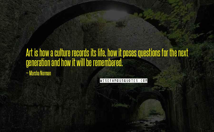 Marsha Norman Quotes: Art is how a culture records its life, how it poses questions for the next generation and how it will be remembered.