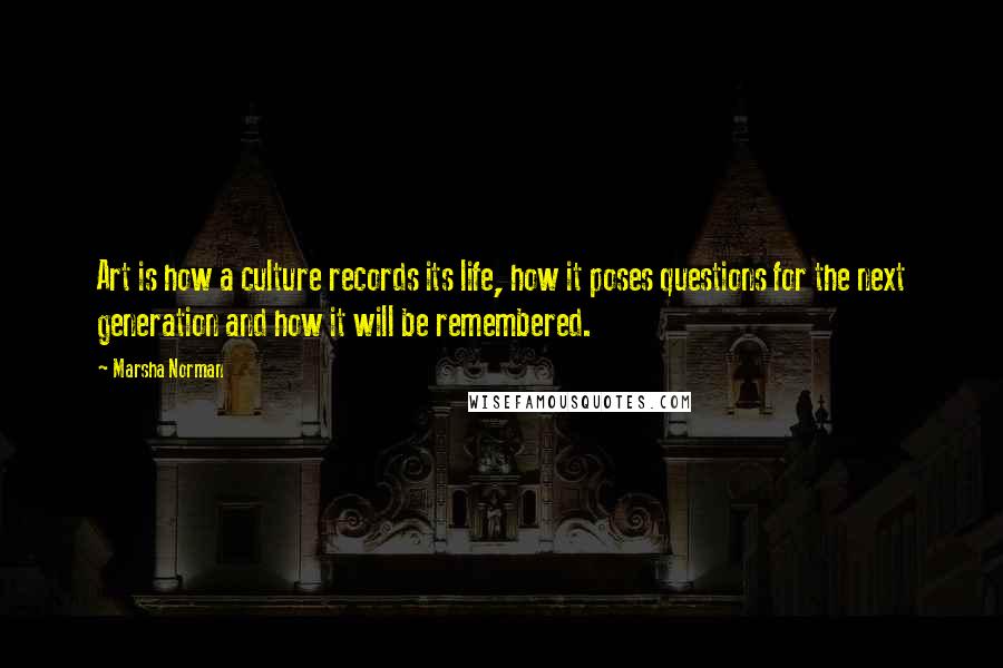 Marsha Norman Quotes: Art is how a culture records its life, how it poses questions for the next generation and how it will be remembered.