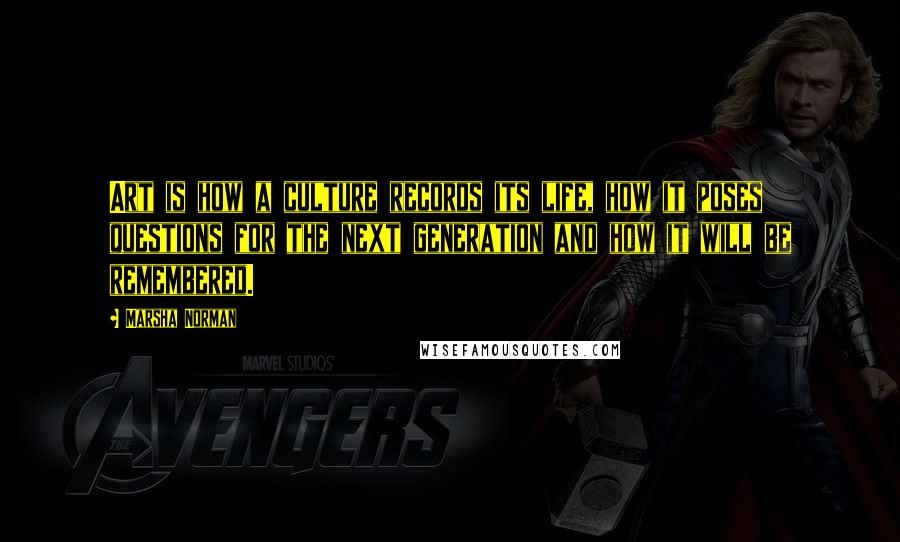 Marsha Norman Quotes: Art is how a culture records its life, how it poses questions for the next generation and how it will be remembered.