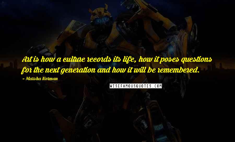 Marsha Norman Quotes: Art is how a culture records its life, how it poses questions for the next generation and how it will be remembered.