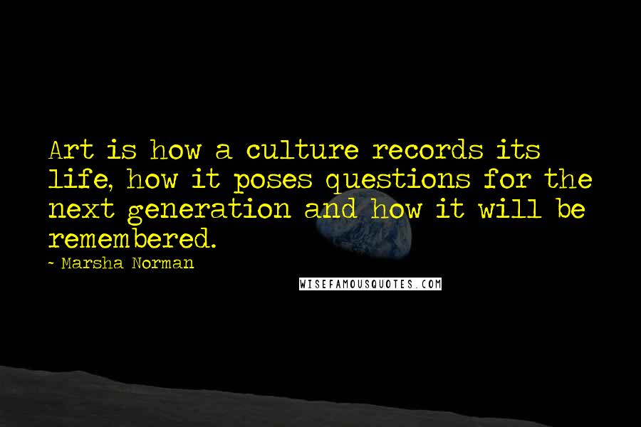 Marsha Norman Quotes: Art is how a culture records its life, how it poses questions for the next generation and how it will be remembered.