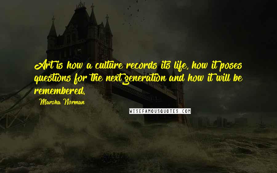 Marsha Norman Quotes: Art is how a culture records its life, how it poses questions for the next generation and how it will be remembered.