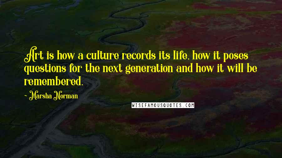 Marsha Norman Quotes: Art is how a culture records its life, how it poses questions for the next generation and how it will be remembered.