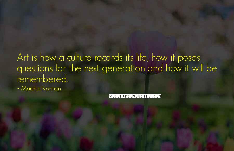 Marsha Norman Quotes: Art is how a culture records its life, how it poses questions for the next generation and how it will be remembered.