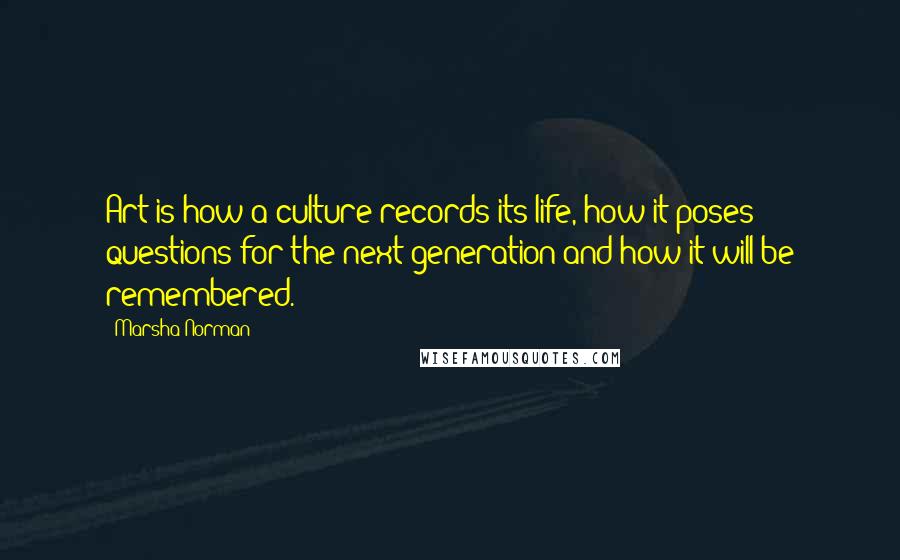 Marsha Norman Quotes: Art is how a culture records its life, how it poses questions for the next generation and how it will be remembered.
