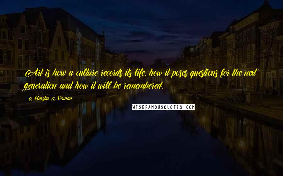 Marsha Norman Quotes: Art is how a culture records its life, how it poses questions for the next generation and how it will be remembered.