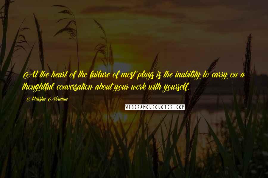 Marsha Norman Quotes: At the heart of the failure of most plays is the inability to carry on a thoughtful conversation about your work with yourself.