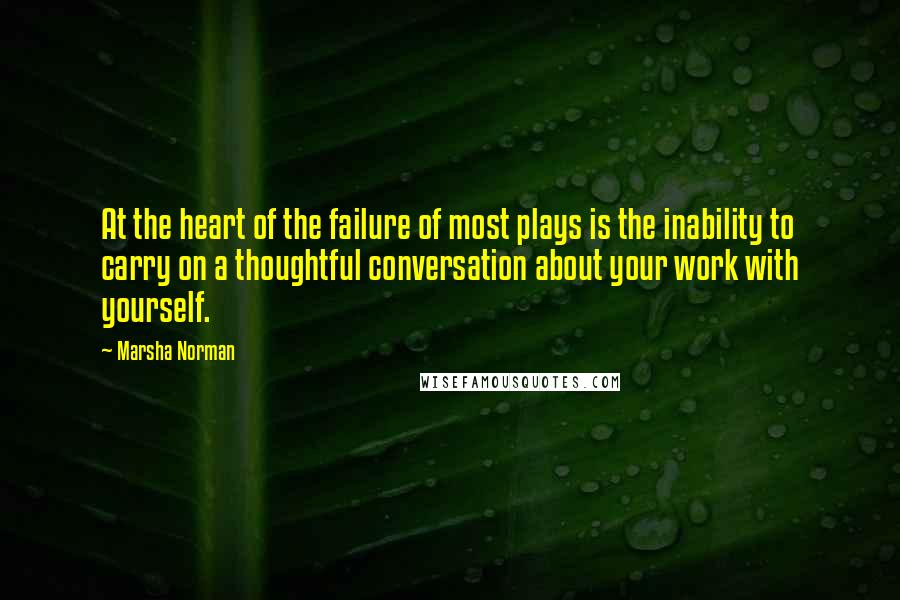 Marsha Norman Quotes: At the heart of the failure of most plays is the inability to carry on a thoughtful conversation about your work with yourself.