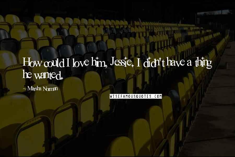 Marsha Norman Quotes: How could I love him, Jessie. I didn't have a thing he wanted.