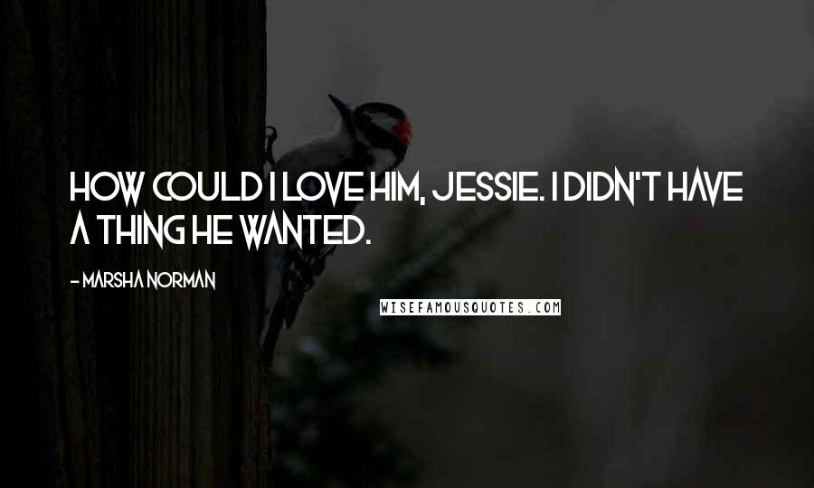 Marsha Norman Quotes: How could I love him, Jessie. I didn't have a thing he wanted.