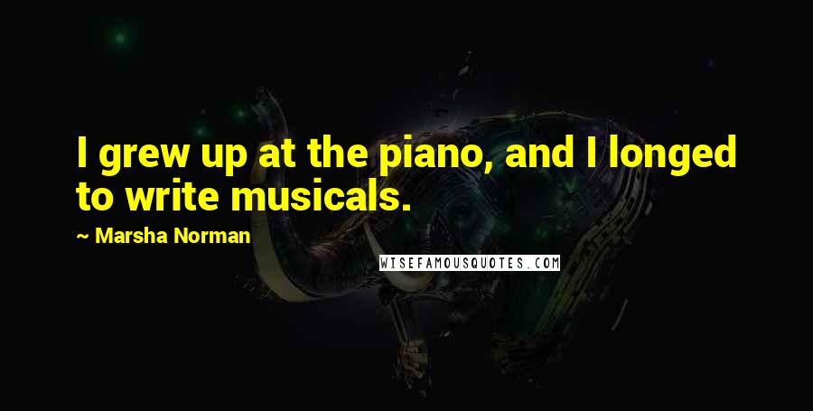 Marsha Norman Quotes: I grew up at the piano, and I longed to write musicals.