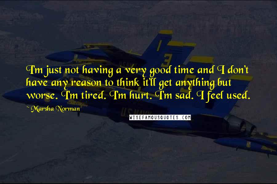 Marsha Norman Quotes: I'm just not having a very good time and I don't have any reason to think it'll get anything but worse. I'm tired. I'm hurt. I'm sad. I feel used.