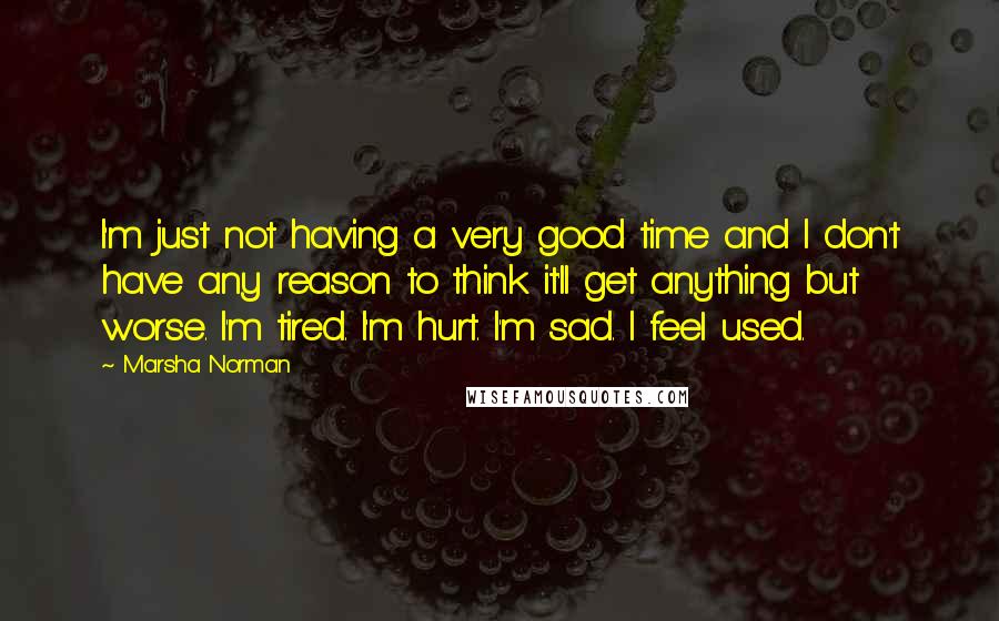 Marsha Norman Quotes: I'm just not having a very good time and I don't have any reason to think it'll get anything but worse. I'm tired. I'm hurt. I'm sad. I feel used.