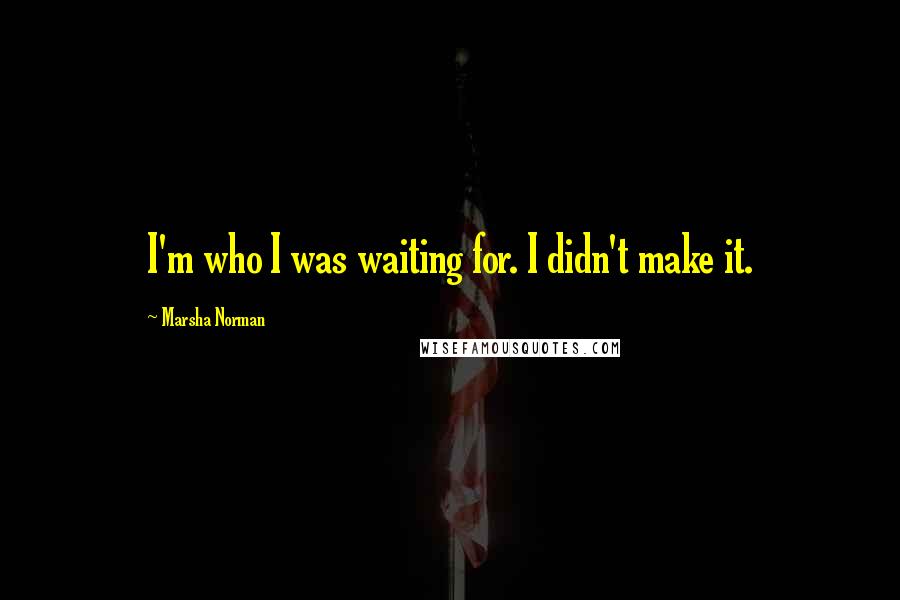 Marsha Norman Quotes: I'm who I was waiting for. I didn't make it.