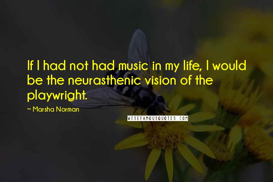 Marsha Norman Quotes: If I had not had music in my life, I would be the neurasthenic vision of the playwright.