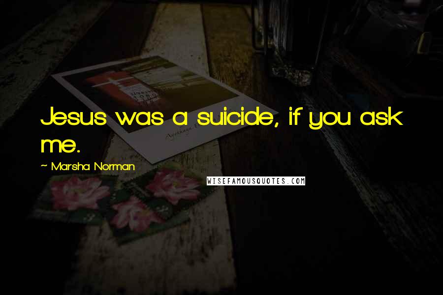 Marsha Norman Quotes: Jesus was a suicide, if you ask me.