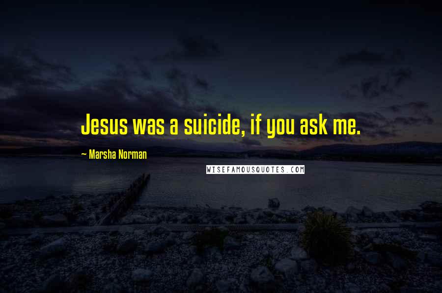 Marsha Norman Quotes: Jesus was a suicide, if you ask me.