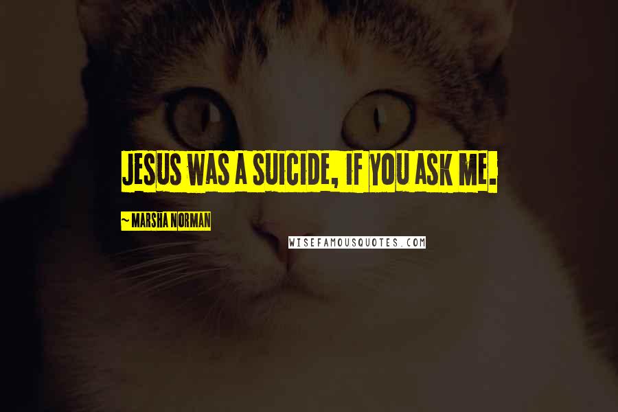 Marsha Norman Quotes: Jesus was a suicide, if you ask me.