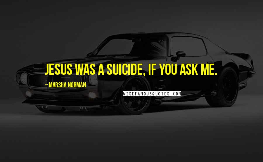 Marsha Norman Quotes: Jesus was a suicide, if you ask me.