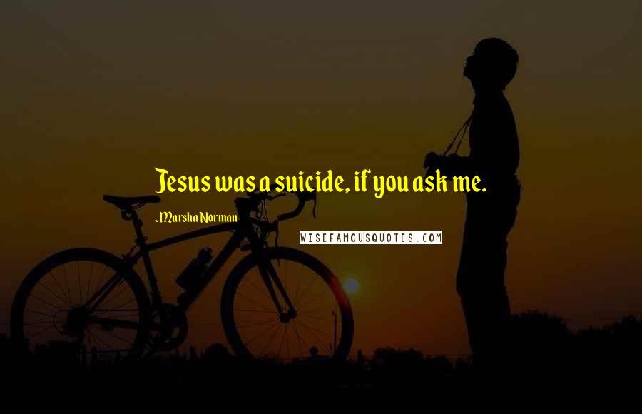 Marsha Norman Quotes: Jesus was a suicide, if you ask me.