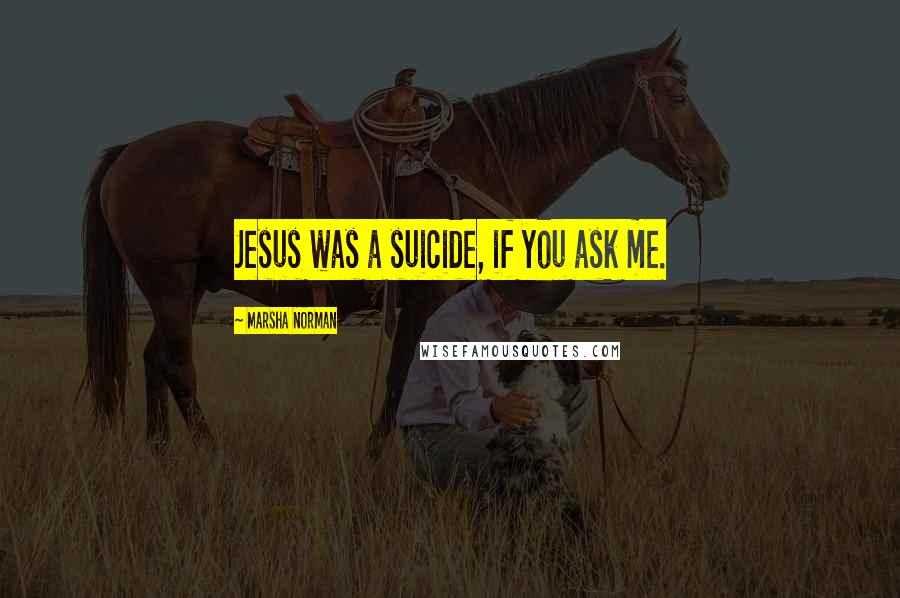 Marsha Norman Quotes: Jesus was a suicide, if you ask me.