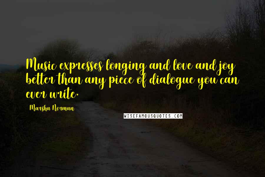 Marsha Norman Quotes: Music expresses longing and love and joy better than any piece of dialogue you can ever write.