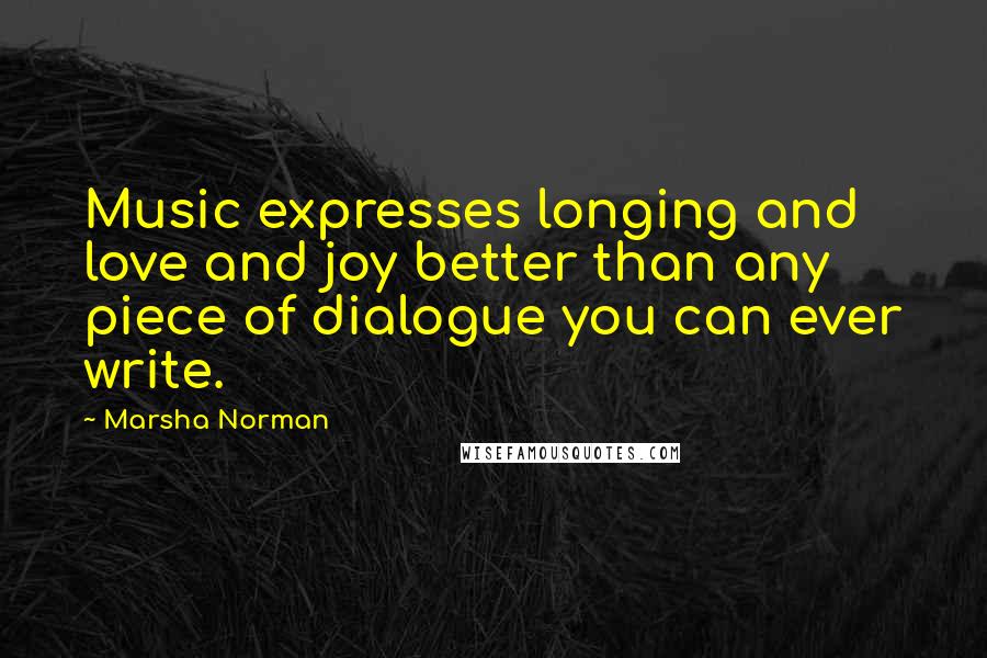 Marsha Norman Quotes: Music expresses longing and love and joy better than any piece of dialogue you can ever write.