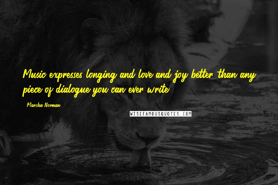 Marsha Norman Quotes: Music expresses longing and love and joy better than any piece of dialogue you can ever write.