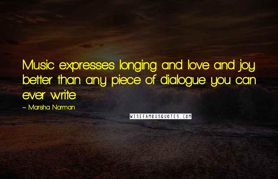 Marsha Norman Quotes: Music expresses longing and love and joy better than any piece of dialogue you can ever write.