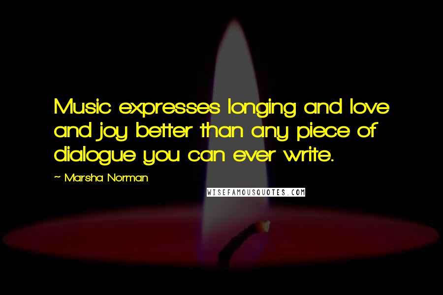 Marsha Norman Quotes: Music expresses longing and love and joy better than any piece of dialogue you can ever write.