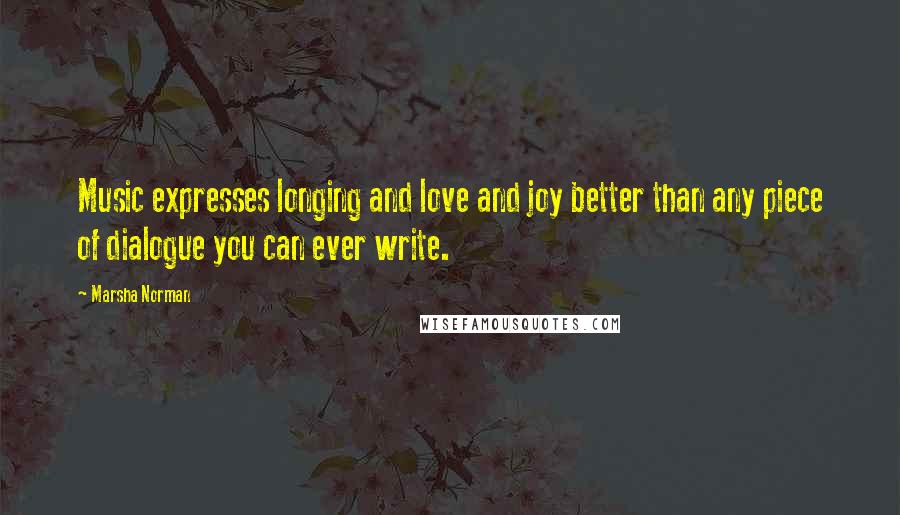 Marsha Norman Quotes: Music expresses longing and love and joy better than any piece of dialogue you can ever write.