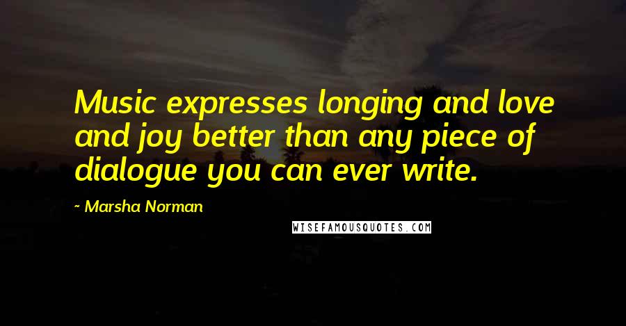 Marsha Norman Quotes: Music expresses longing and love and joy better than any piece of dialogue you can ever write.