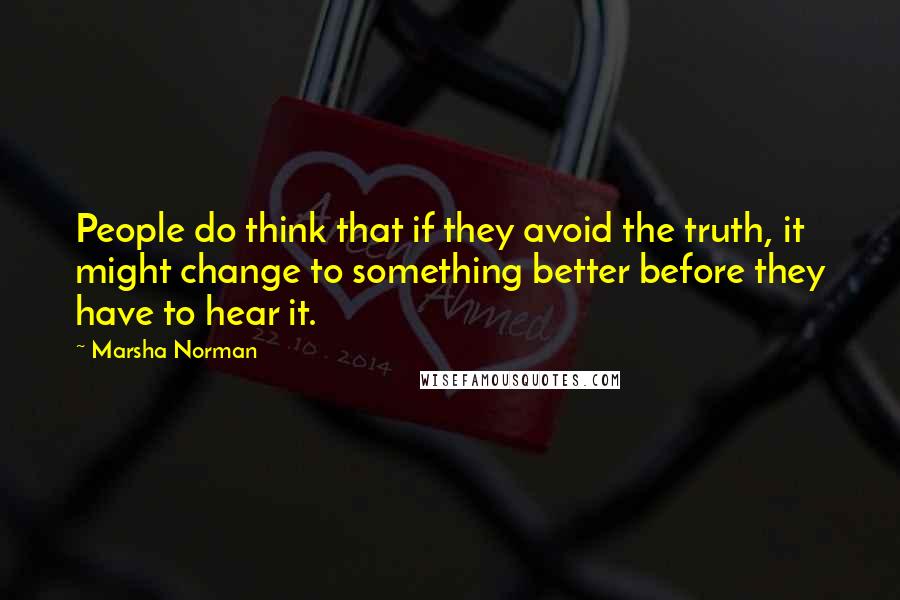 Marsha Norman Quotes: People do think that if they avoid the truth, it might change to something better before they have to hear it.