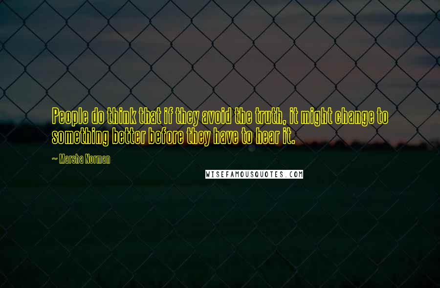 Marsha Norman Quotes: People do think that if they avoid the truth, it might change to something better before they have to hear it.