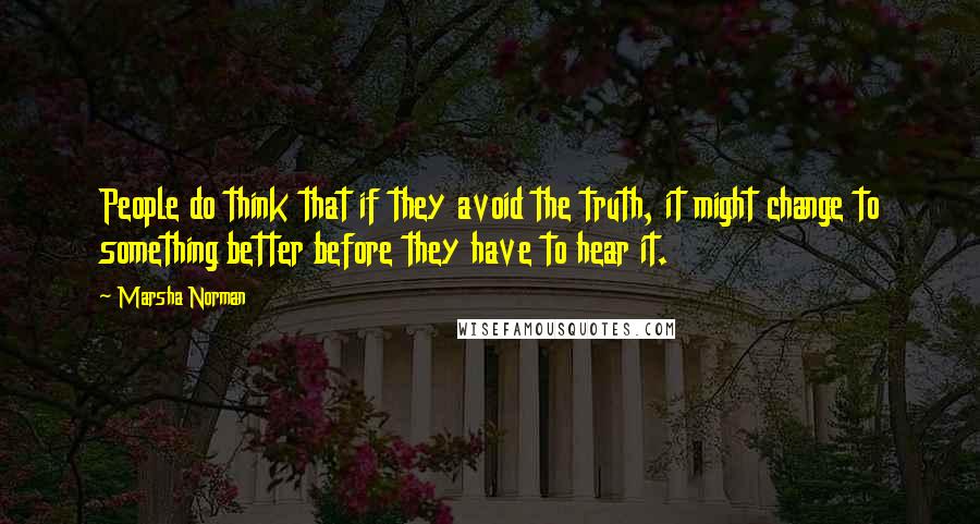 Marsha Norman Quotes: People do think that if they avoid the truth, it might change to something better before they have to hear it.