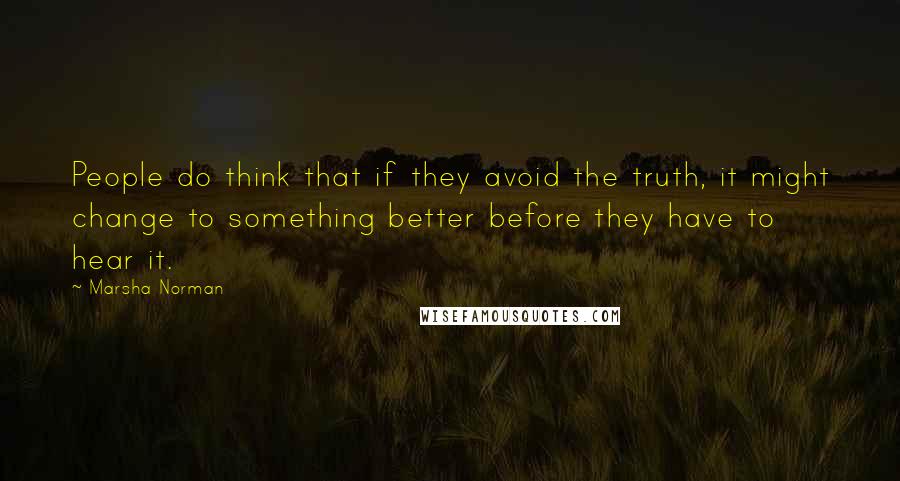 Marsha Norman Quotes: People do think that if they avoid the truth, it might change to something better before they have to hear it.