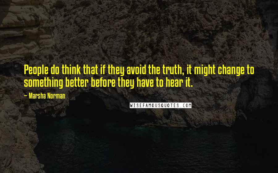 Marsha Norman Quotes: People do think that if they avoid the truth, it might change to something better before they have to hear it.