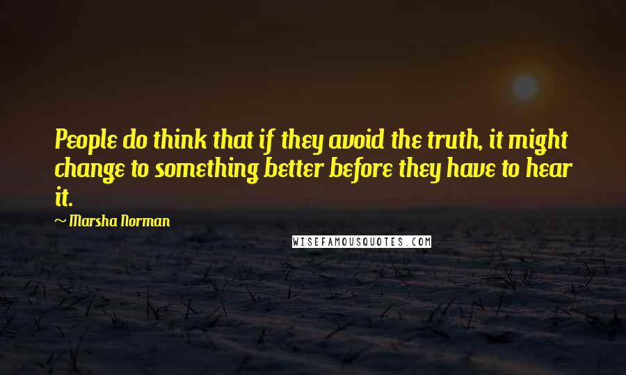 Marsha Norman Quotes: People do think that if they avoid the truth, it might change to something better before they have to hear it.