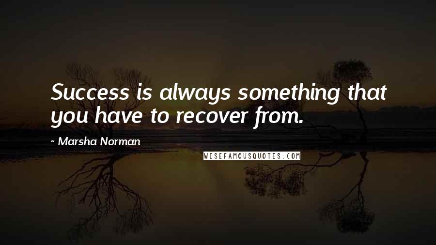 Marsha Norman Quotes: Success is always something that you have to recover from.