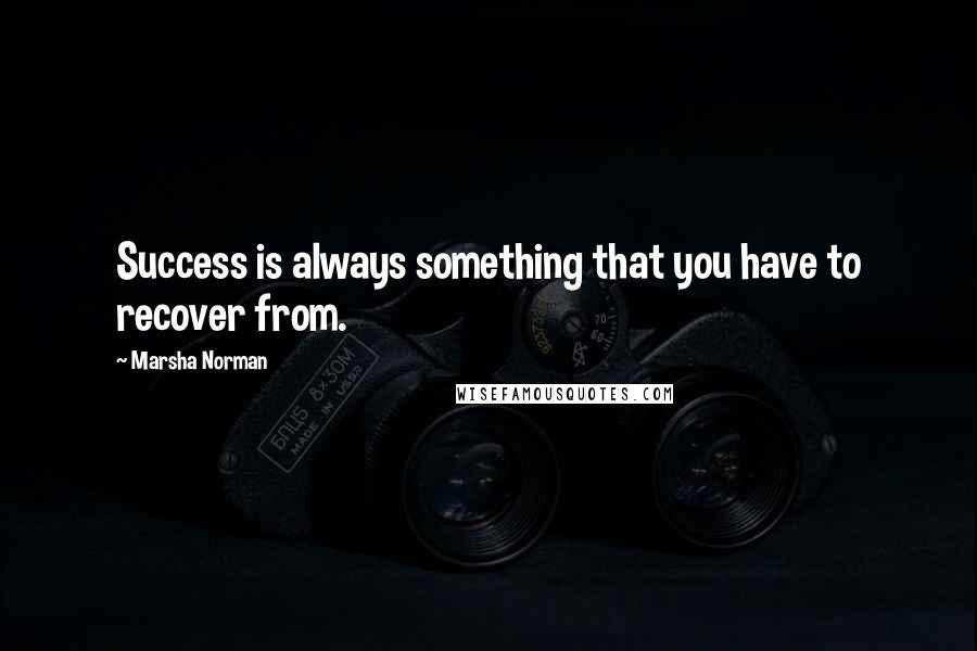 Marsha Norman Quotes: Success is always something that you have to recover from.