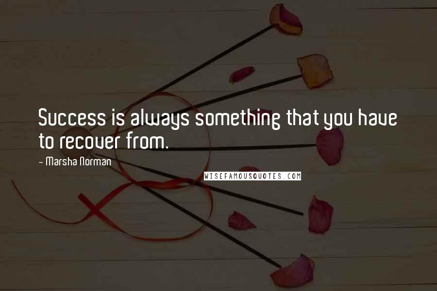 Marsha Norman Quotes: Success is always something that you have to recover from.