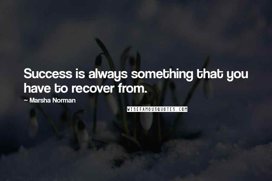 Marsha Norman Quotes: Success is always something that you have to recover from.