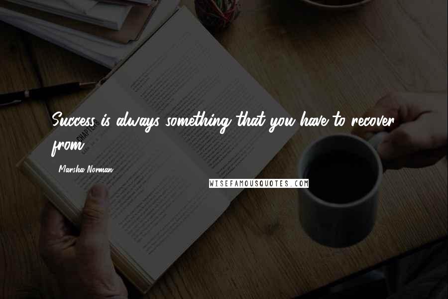 Marsha Norman Quotes: Success is always something that you have to recover from.