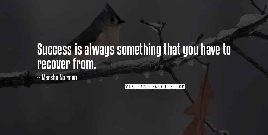 Marsha Norman Quotes: Success is always something that you have to recover from.